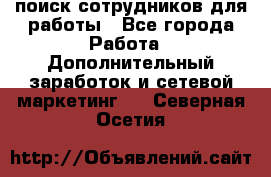поиск сотрудников для работы - Все города Работа » Дополнительный заработок и сетевой маркетинг   . Северная Осетия